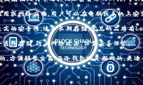 比特币钱包通常被称为“数字钱包”或“加密钱包”。它是存储比特币及其他加密货币的工具，可以是软件、硬件或者纸质形式。常见的比特币钱包包括：

1. **软件钱包**：这类钱包可以是桌面应用、移动应用或网络应用。用户可以在电脑或手机上安装，方便日常交易和管理。

2. **硬件钱包**：硬件钱包是一种专用设备，提供更高的安全性，适合长期存储。常见的品牌有Ledger、Trezor等。

3. **纸质钱包**：将比特币的私钥打印在纸上，适合离线存储，防止网络攻击，但需妥善保管。

4. **热钱包**与**冷钱包**：热钱包是连接互联网的，方便频繁交易；而冷钱包则是断网的，更适合长期保存。

如果你对比特币钱包有更多具体问题，欢迎提问！