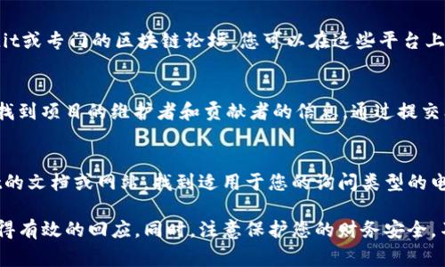 要联系TPWallet的主人或开发团队，通常可以通过以下几种方式进行联系：

1. 官方网站
TPWallet通常会在其官方网站上提供联系方式。访问TPWallet的官方网站，寻找“联系我们”或“支持”部分，通常会有提供电子邮件地址、在线联系表单或其他联系信息。

2. 社交媒体
许多加密货币项目和钱包都有自己的社交媒体账户，如Twitter、Telegram、Facebook等。您可以在这些平台上搜索TPWallet，查看他们的官方账户，通常会找到联系表或直接与团队互动的方式。

3. 社区论坛或门户
一些加密货币项目在特定的社区论坛或平台上建立了用户群体，比如Reddit或专门的区块链论坛。您可以在这些平台上发帖询问，看看是否有其他用户能提供联系信息或者分享他们的经验。

4. GitHub和开发者平台
如果TPWallet是一个开源项目，那么在GitHub或其他开源平台上，您可以找到项目的维护者和贡献者的信息。通过提交问题或直接联系维护者，您可能能够获取帮助或联系信息。

5. 电子邮件和客服支持
一些项目会提供电子邮件地址用于客户支持或开发者联系。查阅TPWallet的文档或网站，找到适用于您的询问类型的电子邮件地址，以发送您的问题或请求。

请注意，联系时要保持礼貌，并清晰地表达您的问题或请求，这样更容易获得有效的回应。同时，注意保护您的财务安全，不要泄露敏感信息给未验证的联系人。