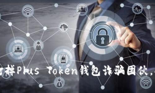 长沙警方成功打掉Plus Token钱包诈骗团伙，揭秘背后的真相