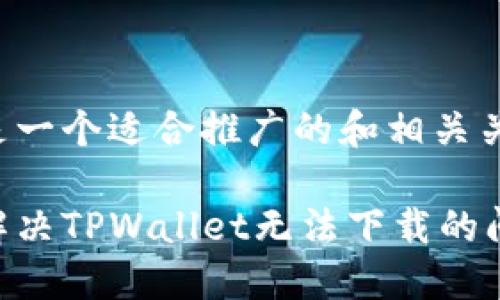 以下是一个适合推广的和相关关键词：

如何解决TPWallet无法下载的问题？
